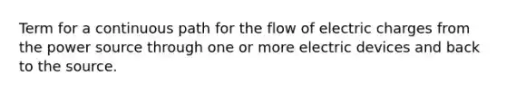 Term for a continuous path for the flow of electric charges from the power source through one or more electric devices and back to the source.