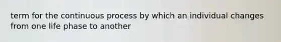 term for the continuous process by which an individual changes from one life phase to another