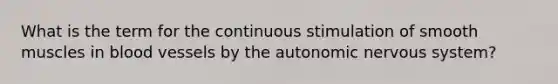 What is the term for the continuous stimulation of smooth muscles in <a href='https://www.questionai.com/knowledge/kZJ3mNKN7P-blood-vessels' class='anchor-knowledge'>blood vessels</a> by <a href='https://www.questionai.com/knowledge/kMqcwgxBsH-the-autonomic-nervous-system' class='anchor-knowledge'>the autonomic nervous system</a>?