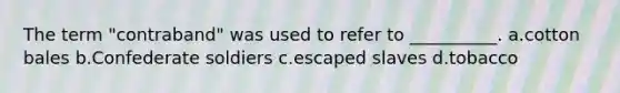 The term "contraband" was used to refer to __________. a.cotton bales b.Confederate soldiers c.escaped slaves d.tobacco