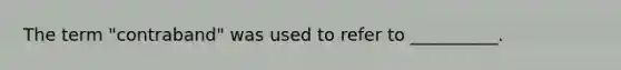The term "contraband" was used to refer to __________.