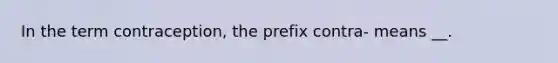 In the term contraception, the prefix contra- means __.