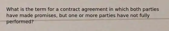 What is the term for a contract agreement in which both parties have made promises, but one or more parties have not fully performed?