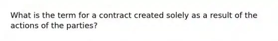 What is the term for a contract created solely as a result of the actions of the parties?