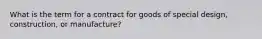 What is the term for a contract for goods of special design, construction, or manufacture?