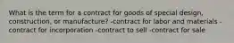 What is the term for a contract for goods of special design, construction, or manufacture? -contract for labor and materials -contract for incorporation -contract to sell -contract for sale