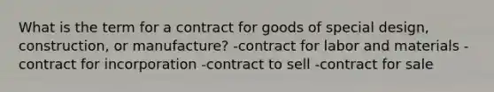 What is the term for a contract for goods of special design, construction, or manufacture? -contract for labor and materials -contract for incorporation -contract to sell -contract for sale