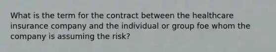 What is the term for the contract between the healthcare insurance company and the individual or group foe whom the company is assuming the risk?