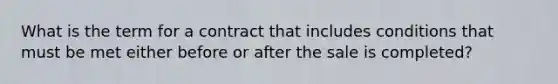 What is the term for a contract that includes conditions that must be met either before or after the sale is completed?