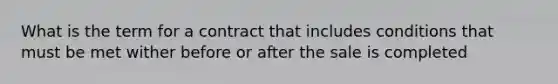 What is the term for a contract that includes conditions that must be met wither before or after the sale is completed