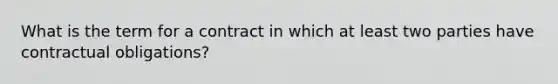 What is the term for a contract in which at least two parties have contractual obligations?