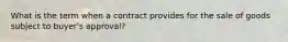 What is the term when a contract provides for the sale of goods subject to buyer's approval?