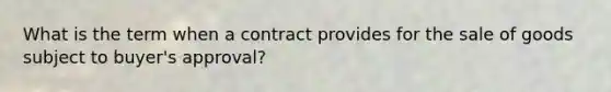 What is the term when a contract provides for the sale of goods subject to buyer's approval?