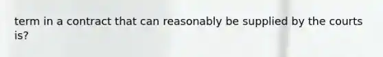term in a contract that can reasonably be supplied by the courts is?