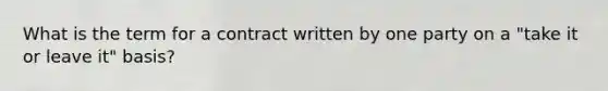 What is the term for a contract written by one party on a "take it or leave it" basis?