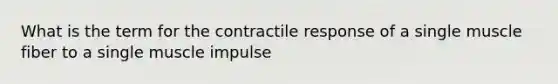 What is the term for the contractile response of a single muscle fiber to a single muscle impulse