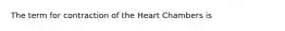 The term for contraction of the Heart Chambers is