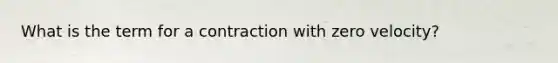 What is the term for a contraction with zero velocity?