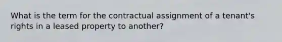 What is the term for the contractual assignment of a tenant's rights in a leased property to another?