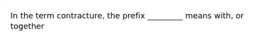 In the term contracture, the prefix _________ means with, or together