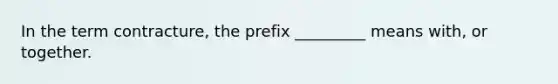 In the term contracture, the prefix _________ means with, or together.