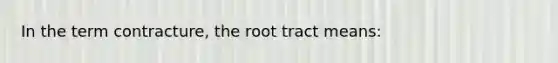 In the term contracture, the root tract means: