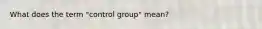 What does the term "control group" mean?