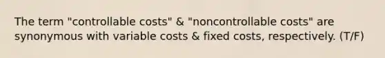 The term "controllable costs" & "noncontrollable costs" are synonymous with variable costs & fixed costs, respectively. (T/F)