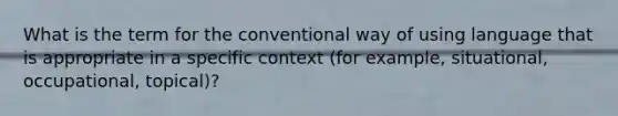 What is the term for the conventional way of using language that is appropriate in a specific context (for example, situational, occupational, topical)?