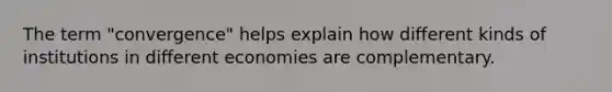 The term "convergence" helps explain how different kinds of institutions in different economies are complementary.