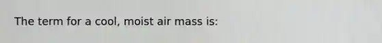 The term for a cool, moist air mass is: