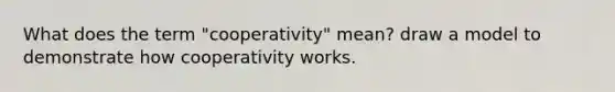 What does the term "cooperativity" mean? draw a model to demonstrate how cooperativity works.