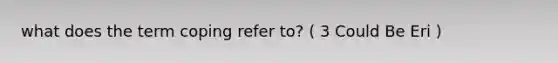 what does the term coping refer to? ( 3 Could Be Eri )