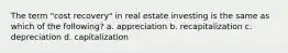 The term "cost recovery" in real estate investing is the same as which of the following? a. appreciation b. recapitalization c. depreciation d. capitalization