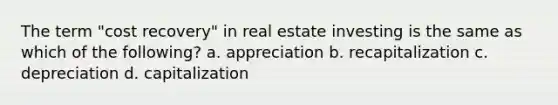 The term "cost recovery" in real estate investing is the same as which of the following? a. appreciation b. recapitalization c. depreciation d. capitalization