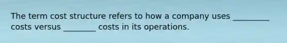 The term cost structure refers to how a company uses _________ costs versus ________ costs in its operations.