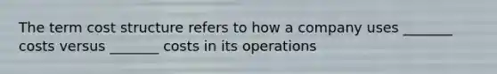 The term cost structure refers to how a company uses _______ costs versus _______ costs in its operations