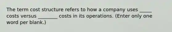 The term cost structure refers to how a company uses _____ costs versus ________ costs in its operations. (Enter only one word per blank.)