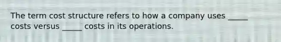 The term cost structure refers to how a company uses _____ costs versus _____ costs in its operations.