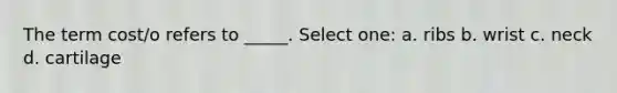 The term cost/o refers to _____. Select one: a. ribs b. wrist c. neck d. cartilage