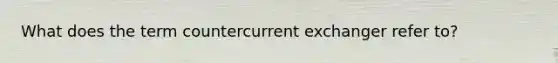 What does the term countercurrent exchanger refer to?