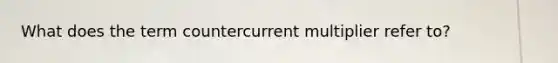 What does the term countercurrent multiplier refer to?