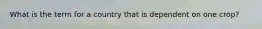 What is the term for a country that is dependent on one crop?