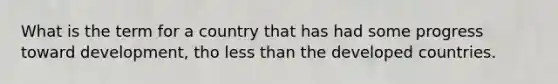 What is the term for a country that has had some progress toward development, tho less than the developed countries.