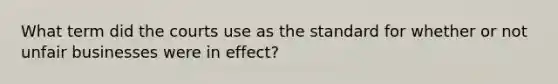 What term did the courts use as the standard for whether or not unfair businesses were in effect?