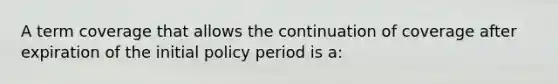 A term coverage that allows the continuation of coverage after expiration of the initial policy period is a: