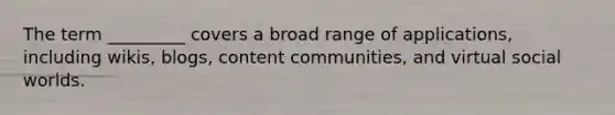 The term _________ covers a broad range of applications, including wikis, blogs, content communities, and virtual social worlds.