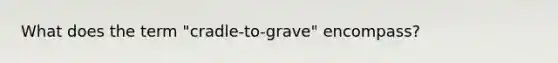 What does the term "cradle-to-grave" encompass?