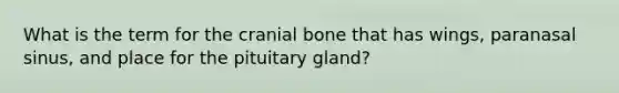 What is the term for the cranial bone that has wings, paranasal sinus, and place for the pituitary gland?