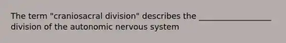 The term "craniosacral division" describes the __________________ division of the autonomic nervous system